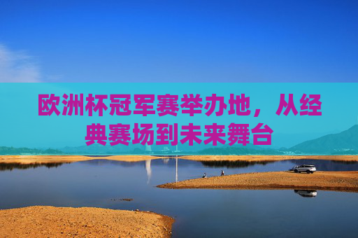欧洲杯冠军赛举办地,从经典赛场到未来舞台 欧洲杯冠军赛举办地,从经典赛场到未来舞台