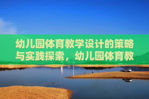 幼儿园体育教学设计的策略与实践探索,幼儿园体育教学设计的策略与实践探索 幼儿园体育教学设计的策略与实践探索,幼儿园体育教学设计的策略与实践探索