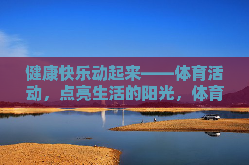 健康快乐动起来——体育活动,点亮生活的阳光,体育活动,健康快乐,点亮生活阳光 健康快乐动起来——体育活动,点亮生活的阳光,体育活动,健康快乐,点亮生活阳光