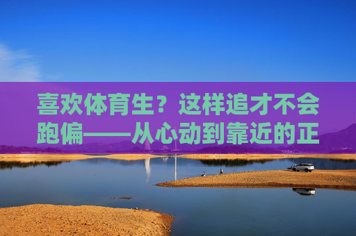 喜欢体育生?这样追才不会跑偏——从心动到靠近的正确姿势,喜欢体育生,从心动到靠近的正确姿势 喜欢体育生?这样追才不会跑偏——从心动到靠近的正确姿势,喜欢体育生,从心动到靠近的正确姿势