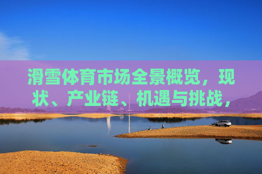 滑雪体育市场全景概览，现状、产业链、机遇与挑战，滑雪体育市场全景，现状、产业链、机遇与挑战