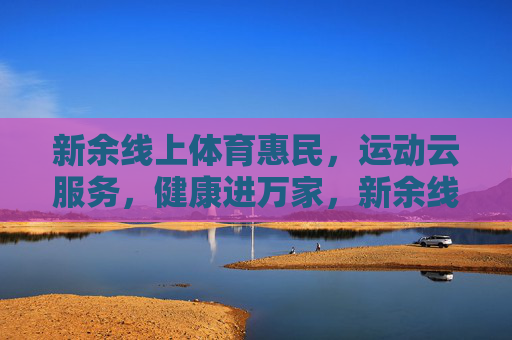 新余线上体育惠民,运动云服务,健康进万家,新余线上体育惠民,运动云服务健康进万家 新余线上体育惠民,运动云服务,健康进万家,新余线上体育惠民,运动云服务健康进万家