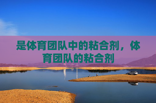 是体育团队中的粘合剂,体育团队的粘合剂 是体育团队中的粘合剂,体育团队的粘合剂
