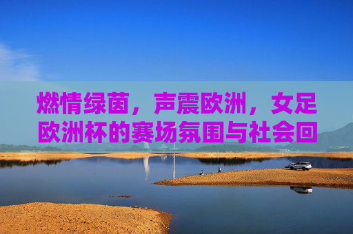 燃情绿茵,声震欧洲,女足欧洲杯的赛场氛围与社会回响,燃情绿茵,声震欧洲,女足欧洲杯赛场激荡与时代回响 燃情绿茵,声震欧洲,女足欧洲杯的赛场氛围与社会回响,燃情绿茵,声震欧洲,女足欧洲杯赛场激荡与时代回响