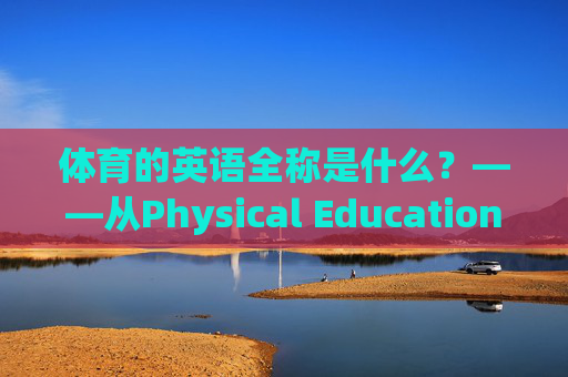 体育的英语全称是什么？——从Physical Education到Sports的语义解析，体育的英语全称，从Physical Education到Sports的语义解析