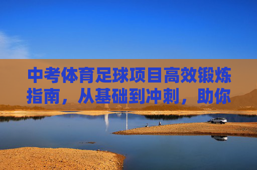 中考体育足球项目高效锻炼指南，从基础到冲刺，助你满分通关，中考体育足球高效锻炼指南，从基础到冲刺助满分通关