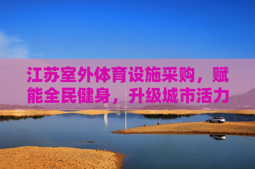 江苏室外体育设施采购,赋能全民健身,升级城市活力,江苏室外体育设施采购,赋能全民健身,升级城市活力 江苏室外体育设施采购,赋能全民健身,升级城市活力,江苏室外体育设施采购,赋能全民健身,升级城市活力