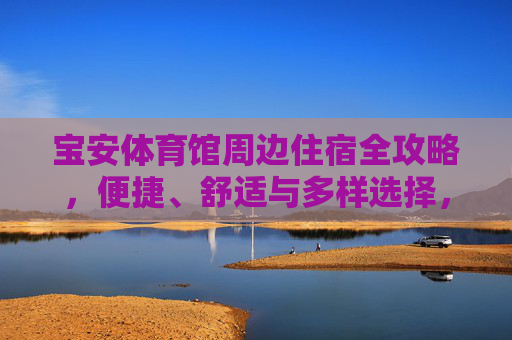 宝安体育馆周边住宿全攻略,便捷、舒适与多样选择,宝安体育馆周边住宿全攻略,便捷舒适多样之选 宝安体育馆周边住宿全攻略,便捷、舒适与多样选择,宝安体育馆周边住宿全攻略,便捷舒适多样之选
