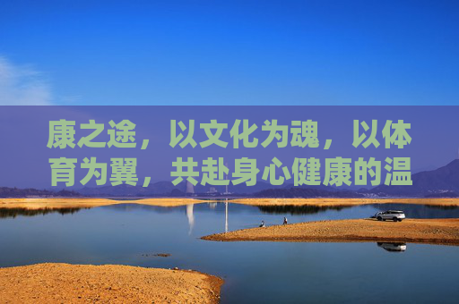 康之途，以文化为魂，以体育为翼，共赴身心健康的温暖旅程，文化为魂，体育为翼，康之途温暖健康之旅