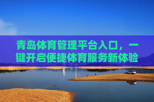 青岛体育管理平台入口，一键开启便捷体育服务新体验，青岛体育管理平台，一键开启便捷体育服务新体验
