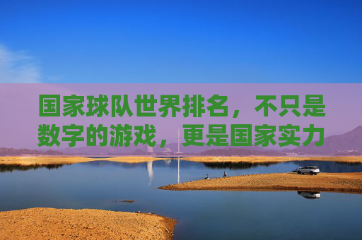 国家球队世界排名,不只是数字的游戏,更是国家实力的镜像,国家球队世界排名,数字之外的国家实力镜像 国家球队世界排名,不只是数字的游戏,更是国家实力的镜像,国家球队世界排名,数字之外的国家实力镜像