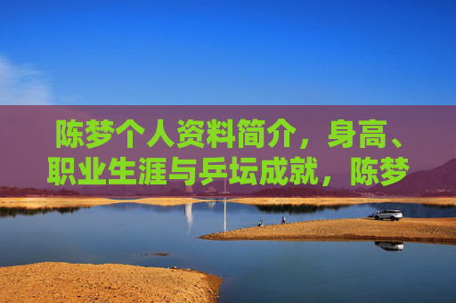 陈梦个人资料简介,身高、职业生涯与乒坛成就,陈梦个人资料,身高、职业生涯与乒坛成就 陈梦个人资料简介,身高、职业生涯与乒坛成就,陈梦个人资料,身高、职业生涯与乒坛成就