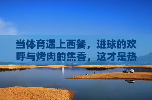 当体育遇上西餐，进球的欢呼与烤肉的焦香，这才是热血标配，体育西餐，进球欢呼与烤肉焦香的热血标配