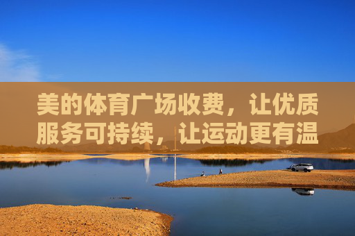 美的体育广场收费，让优质服务可持续，让运动更有温度，收费保障服务可持续，运动更有温度