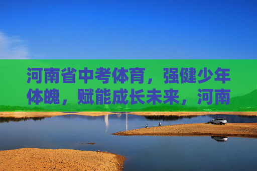 河南省中考体育,强健少年体魄,赋能成长未来,河南省中考体育,强健少年体魄,赋能成长未来 河南省中考体育,强健少年体魄,赋能成长未来,河南省中考体育,强健少年体魄,赋能成长未来