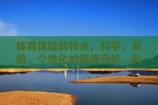 体育保健的特点,科学、系统、个性化的健康守护,科学·系统·个性化,体育保健的健康守护 体育保健的特点,科学、系统、个性化的健康守护,科学·系统·个性化,体育保健的健康守护