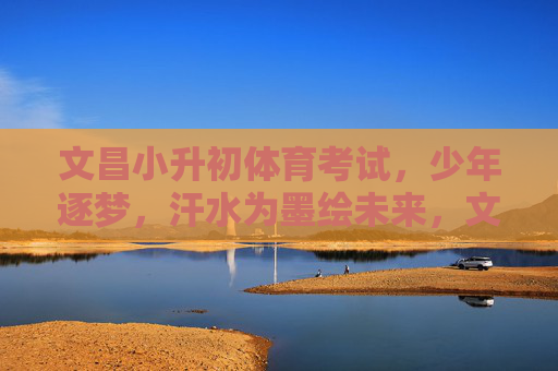 文昌小升初体育考试,少年逐梦,汗水为墨绘未来,文昌小升初体育,少年逐梦,汗水为墨绘未来 文昌小升初体育考试,少年逐梦,汗水为墨绘未来,文昌小升初体育,少年逐梦,汗水为墨绘未来