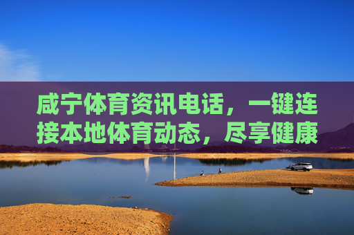咸宁体育资讯电话，一键连接本地体育动态，尽享健康生活，咸宁体育资讯电话，一键连接本地体育动态，尽享健康生活
