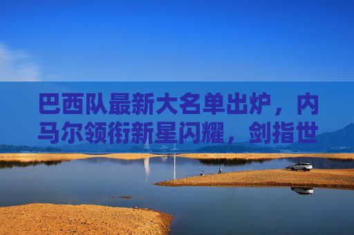 巴西队最新大名单出炉,内马尔领衔新星闪耀,剑指世界杯预选赛,巴西队最新大名单,内马尔领衔新星闪耀,剑指世界杯预选赛 巴西队最新大名单出炉,内马尔领衔新星闪耀,剑指世界杯预选赛,巴西队最新大名单,内马尔领衔新星闪耀,剑指世界杯预选赛