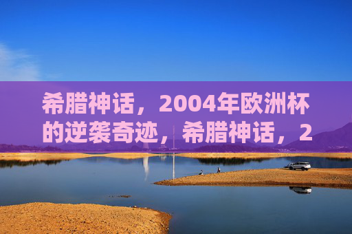 希腊神话,2004年欧洲杯的逆袭奇迹,希腊神话,2004年欧洲杯的逆袭 希腊神话,2004年欧洲杯的逆袭奇迹,希腊神话,2004年欧洲杯的逆袭