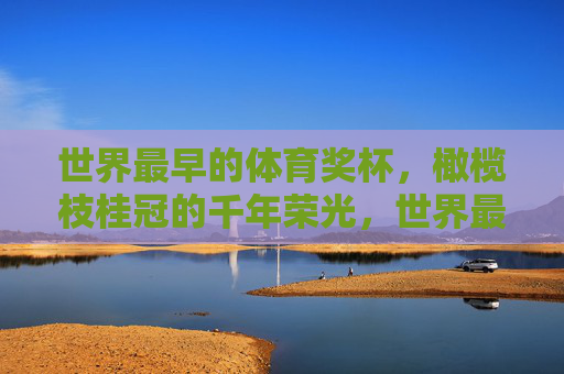 世界最早的体育奖杯,橄榄枝桂冠的千年荣光,世界最早的体育奖杯,橄榄枝桂冠的千年荣光 世界最早的体育奖杯,橄榄枝桂冠的千年荣光,世界最早的体育奖杯,橄榄枝桂冠的千年荣光