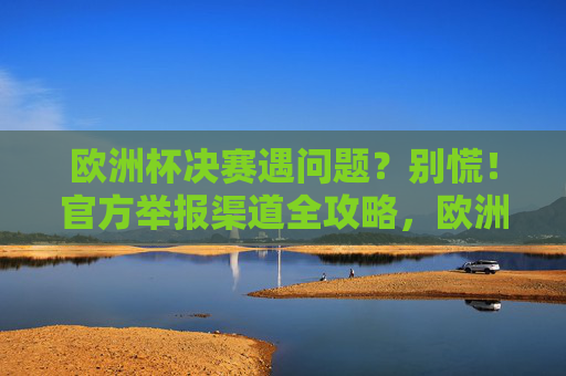 欧洲杯决赛遇问题?别慌!官方举报渠道全攻略,欧洲杯决赛遇问题?官方举报渠道全攻略 欧洲杯决赛遇问题?别慌!官方举报渠道全攻略,欧洲杯决赛遇问题?官方举报渠道全攻略