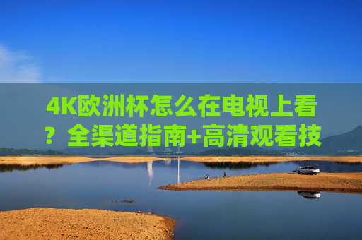 4K欧洲杯怎么在电视上看?全渠道指南+高清观看技巧,4K欧洲杯电视观看全渠道指南及高清技巧 4K欧洲杯怎么在电视上看?全渠道指南+高清观看技巧,4K欧洲杯电视观看全渠道指南及高清技巧