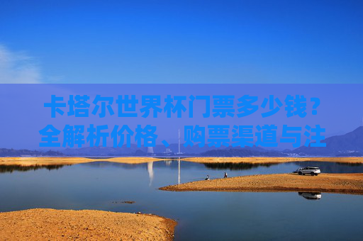卡塔尔世界杯门票多少钱?全解析价格、购票渠道与注意事项,卡塔尔世界杯门票价格全解析,购票渠道与注意事项 卡塔尔世界杯门票多少钱?全解析价格、购票渠道与注意事项,卡塔尔世界杯门票价格全解析,购票渠道与注意事项