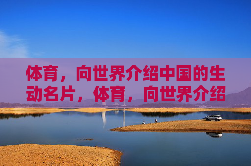 体育,向世界介绍中国的生动名片,体育,向世界介绍中国的生动名片 体育,向世界介绍中国的生动名片,体育,向世界介绍中国的生动名片
