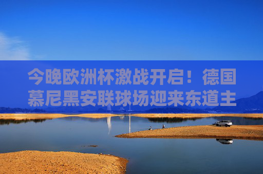 今晚欧洲杯激战开启！德国慕尼黑安联球场迎来东道主VS苏格兰焦点战，欧洲杯揭幕战，德国坐镇安联球场迎战苏格兰