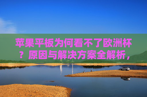 苹果平板为何看不了欧洲杯?原因与解决方案全解析,iPad无法观看欧洲杯?原因与解决方案全解析 苹果平板为何看不了欧洲杯?原因与解决方案全解析,iPad无法观看欧洲杯?原因与解决方案全解析