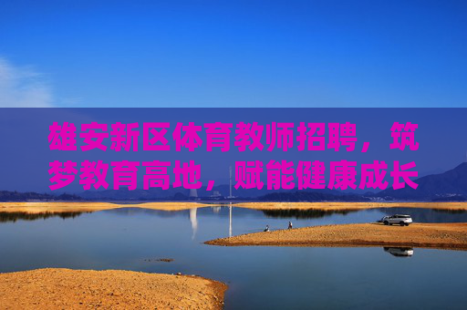 雄安新区体育教师招聘,筑梦教育高地,赋能健康成长,雄安新区体育教师招聘,筑梦教育高地,赋能健康成长 雄安新区体育教师招聘,筑梦教育高地,赋能健康成长,雄安新区体育教师招聘,筑梦教育高地,赋能健康成长