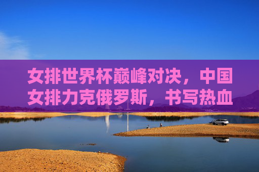 女排世界杯巅峰对决,中国女排力克俄罗斯,书写热血传奇,女排世界杯巅峰对决,中国女排力克俄罗斯,书写热血传奇 女排世界杯巅峰对决,中国女排力克俄罗斯,书写热血传奇,女排世界杯巅峰对决,中国女排力克俄罗斯,书写热血传奇
