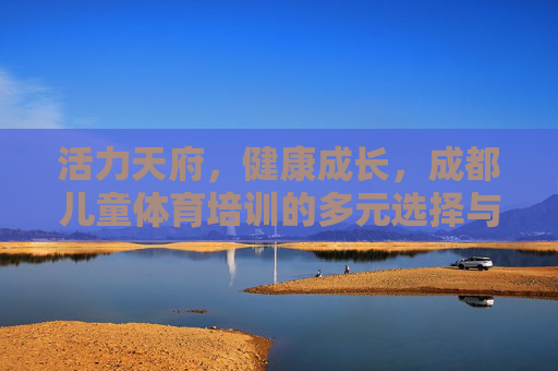 活力天府,健康成长,成都儿童体育培训的多元选择与未来展望,活力天府·健康成长,成都儿童体育培训的多元选择与未来展望 活力天府,健康成长,成都儿童体育培训的多元选择与未来展望,活力天府·健康成长,成都儿童体育培训的多元选择与未来展望