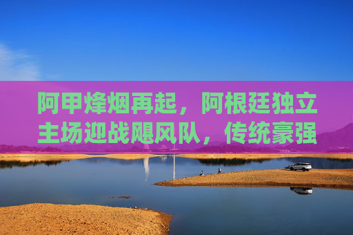 阿甲烽烟再起，阿根廷独立主场迎战飓风队，传统豪强能否续写传奇？阿甲烽烟再起，阿根廷独立主场迎战飓风，传统豪强能否续写传奇？