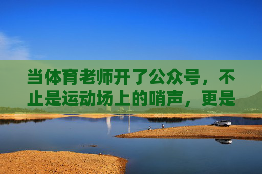 当体育老师开了公众号，不止是运动场上的哨声，更是成长路上的加油站，哨声为引，成长加油站，体育老师的公众号