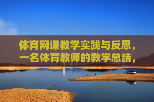 体育网课教学实践与反思，一名体育教师的教学总结，体育网课教学实践与反思，一名体育教师的教学总结
