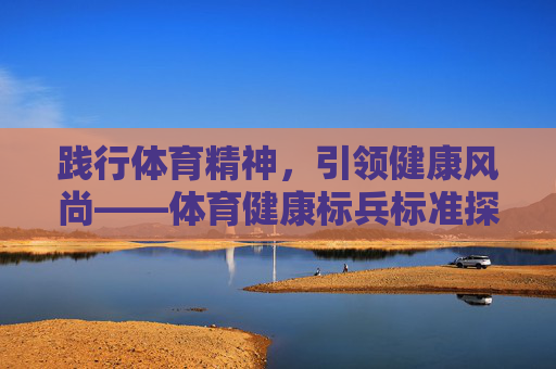 践行体育精神，引领健康风尚——体育健康标兵标准探析，体育精神引领健康风尚，体育健康标兵标准探析