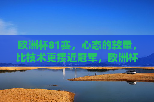 欧洲杯81赛，心态的较量，比技术更接近冠军，欧洲杯81赛，心态较量，比技术更近冠军