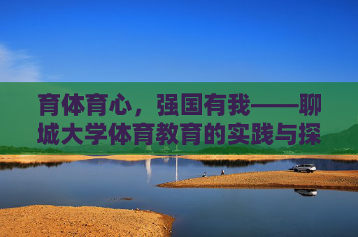 育体育心,强国有我——聊城大学体育教育的实践与探索,育体育心强国有我,聊城大学体育教育实践探索 育体育心,强国有我——聊城大学体育教育的实践与探索,育体育心强国有我,聊城大学体育教育实践探索