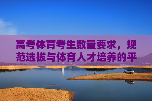 高考体育考生数量要求,规范选拔与体育人才培养的平衡之道,高考体育考生数量要求,规范选拔与人才培养的平衡之道 高考体育考生数量要求,规范选拔与体育人才培养的平衡之道,高考体育考生数量要求,规范选拔与人才培养的平衡之道