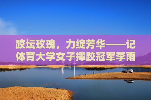 跤坛玫瑰,力绽芳华——记体育大学女子摔跤冠军李雨桐,跤坛玫瑰李雨桐,力绽芳华的摔跤冠军 跤坛玫瑰,力绽芳华——记体育大学女子摔跤冠军李雨桐,跤坛玫瑰李雨桐,力绽芳华的摔跤冠军