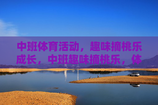 中班体育活动,趣味摘桃乐成长,中班趣味摘桃乐,体育活动促成长 中班体育活动,趣味摘桃乐成长,中班趣味摘桃乐,体育活动促成长