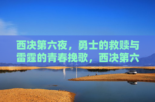 西决第六夜，勇士的救赎与雷霆的青春挽歌，西决第六夜，勇士救赎与雷霆青春挽歌