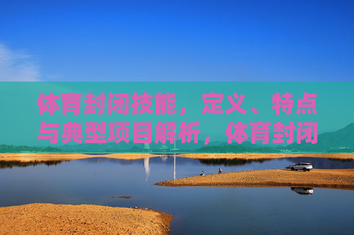 体育封闭技能,定义、特点与典型项目解析,体育封闭技能,定义、特点与典型项目解析 体育封闭技能,定义、特点与典型项目解析,体育封闭技能,定义、特点与典型项目解析