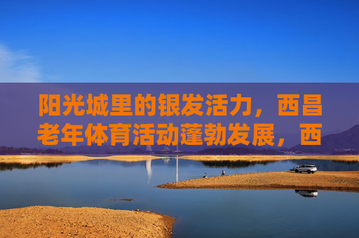 阳光城里的银发活力，西昌老年体育活动蓬勃发展，西昌阳光城，银发体育活力绽放