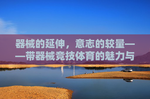 器械的延伸，意志的较量——带器械竞技体育的魅力与挑战，器械延伸，意志较量——带器械竞技体育的魅力挑战