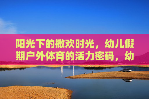 阳光下的撒欢时光，幼儿假期户外体育的活力密码，幼儿假期户外体育，阳光撒欢的活力密码