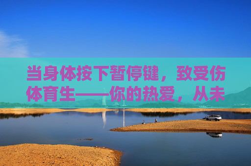 当身体按下暂停键,致受伤体育生——你的热爱,从未下线,受伤体育生,暂停键,热爱从未下线 当身体按下暂停键,致受伤体育生——你的热爱,从未下线,受伤体育生,暂停键,热爱从未下线