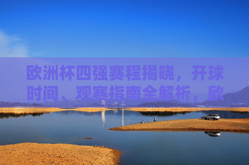 欧洲杯四强赛程揭晓，开球时间、观赛指南全解析，欧洲杯四强赛程，开球时间、观赛指南全解析
